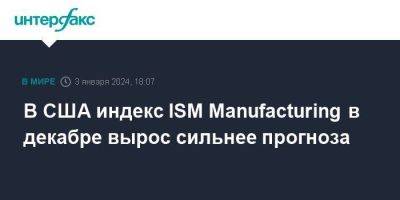 В США индекс ISM Manufacturing в декабре вырос сильнее прогноза - smartmoney.one - Москва - США
