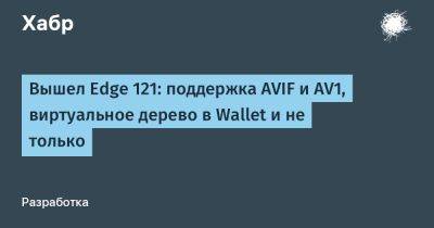 Вышел Edge 121: поддержка AVIF и AV1, виртуальное дерево в Wallet и не только - habr.com - Microsoft