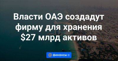 Власти ОАЭ создадут фирму для хранения $27 млрд активов