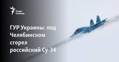 ГУР Украины: под Челябинском сгорел российский Су-34 - svoboda.org - Россия - Украина - Челябинск