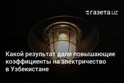 Какой результат дали повышающие коэффициенты на электричество в Узбекистане - gazeta.uz - Узбекистан