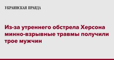Роман Мрочко - Из-за утреннего обстрела Херсона минно-взрывные травмы получили трое мужчин - pravda.com.ua - Херсон