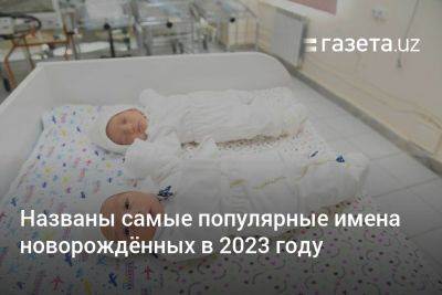 Названы самые популярные имена новорождённых в Узбекистане в 2023 году - gazeta.uz - Узбекистан