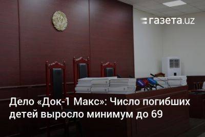 Дело «Док-1 Макс»: Число погибших детей выросло минимум до 69 - gazeta.uz - Узбекистан