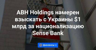 ABH Holdings намерен взыскать с Украины $1 млрд за национализацию Sense Bank