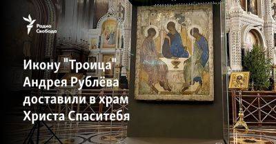 Икону "Троица" Андрея Рублёва доставили в храм Христа Спасителя