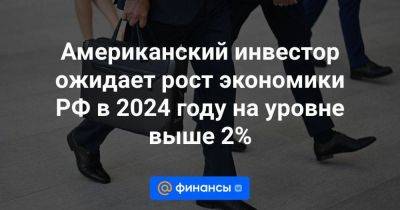 Американский инвестор ожидает рост экономики РФ в 2024 году на уровне выше 2%