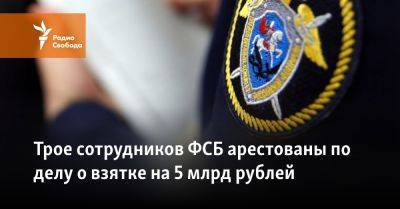 Трое офицеров ФСБ арестованы по делу о взятках на 5 млрд рублей