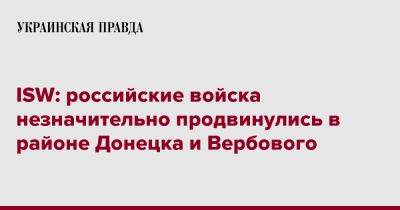 ISW: российские войска незначительно продвинулись в районе Донецка и Вербового - pravda.com.ua - Донецк