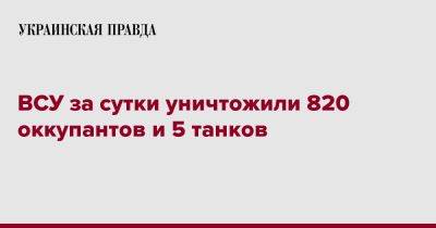 ВСУ за сутки уничтожили 820 оккупантов и 5 танков - pravda.com.ua - Россия