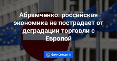 Абрамченко: российская экономика не пострадает от деградации торговли с Европой
