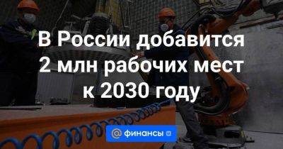 В России добавится 2 млн рабочих мест к 2030 году