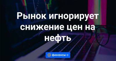 Рынок игнорирует снижение цен на нефть