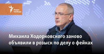 Михаила Ходорковского заново объявили в розыск по делу о фейках