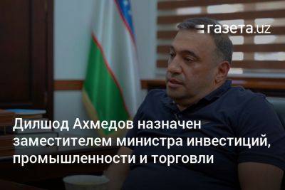 Дилшод Ахмедов назначен заместителем министра инвестиций, промышленности и торговли