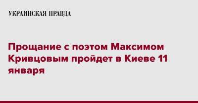 Прощание с поэтом Максимом Кривцовым пройдет в Киеве 11 января - pravda.com.ua - Киев