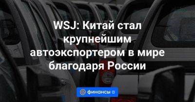 WSJ: Китай стал крупнейшим автоэкспортером в мире благодаря России