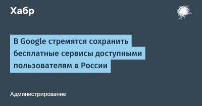 В Google стремятся сохранить бесплатные сервисы доступными пользователям в России