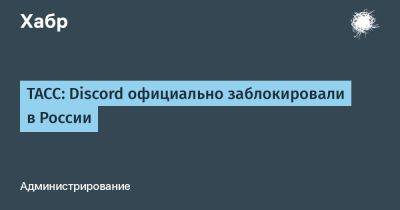 daniilshat - ТАСС: Discord официально заблокировали в России - habr.com - Россия