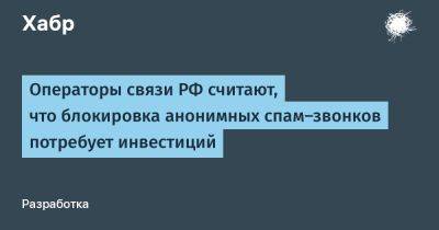 Операторы связи РФ считают, что блокировка анонимных спам-звонков потребует инвестиций