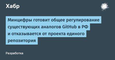 Минцифры готовит общее регулирование существующих аналогов GitHub в РФ и отказывается от проекта единого репозитория