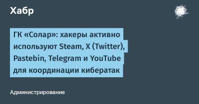 ГК «Солар»: хакеры активно используют Steam, X (Twitter), Pastebin, Telegram и YouTube для координации кибератак