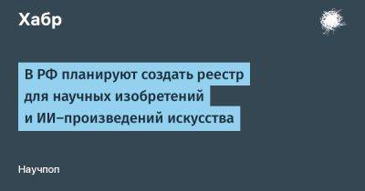 В РФ планируют создать реестр для научных изобретений и ИИ-произведений искусства