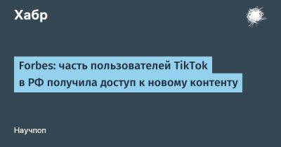 Forbes: часть пользователей TikTok в РФ получила доступ к новому контенту - habr.com - Россия
