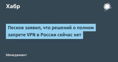 Песков заявил, что решений о полном запрете VPN в России сейчас нет