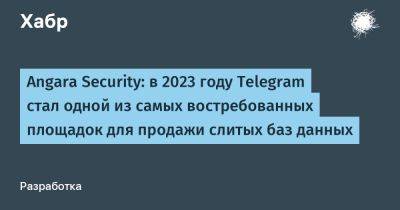 Angara Security: в 2023 году Telegram стал одной из самых востребованных площадок для продажи слитых баз данных - habr.com - Россия