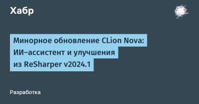 Минорное обновление CLion Nova: ИИ-ассистент и улучшения из ReSharper v2024.1