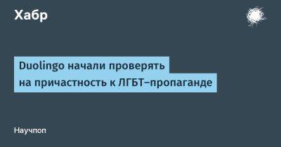 Duolingo начали проверять на причастность к ЛГБТ—пропаганде - habr.com - Новосибирск - Уфа