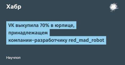 VK выкупила 70% в юрлице, принадлежащем компании-разработчику red_mad_robot
