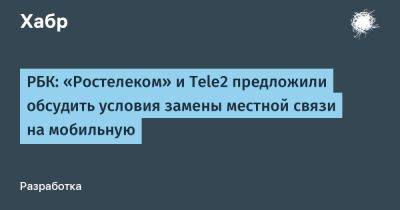 РБК: «Ростелеком» и Tele2 предложили обсудить условия замены местной связи на мобильную