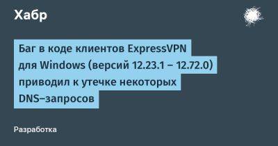 Баг в коде клиентов ExpressVPN для Windows (версий 12.23.1 — 12.72.0) приводил к утечке некоторых DNS-запросов - habr.com