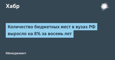 Количество бюджетных мест в вузах РФ выросло на 8% за восемь лет - habr.com - Россия