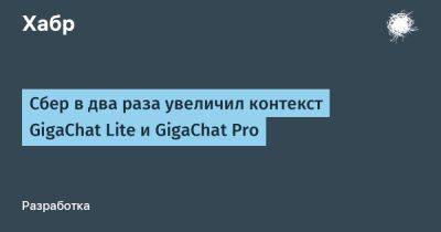 Сбер в два раза увеличил контекст GigaChat Lite и GigaChat Pro