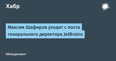 Максим Шафиров уходит с поста генерального директора JetBrains