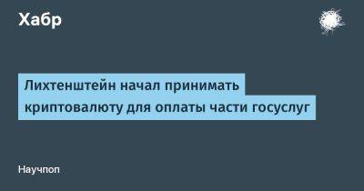 AnnieBronson - Лихтенштейн начал принимать криптовалюту для оплаты части госуслуг - habr.com - Швейцария - Лихтенштейн - Лугано