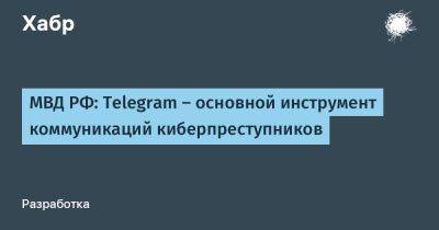 МВД РФ: Telegram — основной инструмент коммуникаций киберпреступников - habr.com - Россия