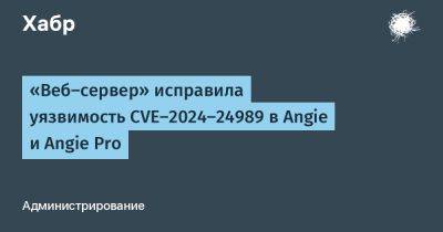 «Веб-сервер» исправила уязвимость CVE-2024-24989 в Angie и Angie Pro