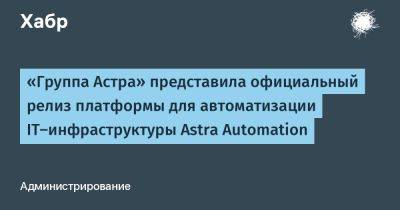 Astra Linux - «Группа Астра» представила официальный релиз платформы для автоматизации IT‑инфраструктуры Astra Automation - habr.com