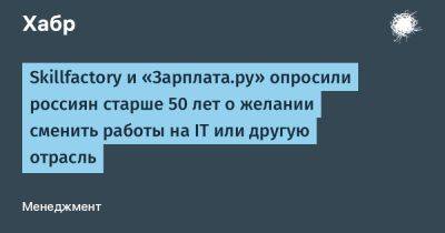 Skillfactory и «Зарплата.ру» опросили россиян старше 50 лет о желании сменить работы на IT или другую отрасль - habr.com