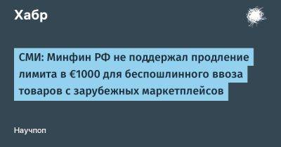 denis19 - СМИ: Минфин РФ не поддержал продление лимита в €1000 для беспошлинного ввоза товаров с зарубежных маркетплейсов - habr.com - Россия - Казахстан - Белоруссия - территория Еаэс