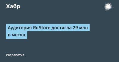Аудитория RuStore достигла 29 млн в месяц