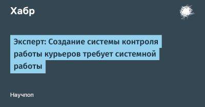 Эксперт: Создание системы контроля работы курьеров требует системной работы - habr.com - Москва