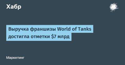 Выручка франшизы World of Tanks достигла отметки $7 млрд - habr.com - Россия - Белоруссия