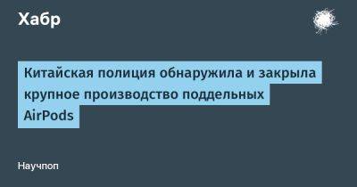 Китайская полиция обнаружила и закрыла крупное производство поддельных AirPods