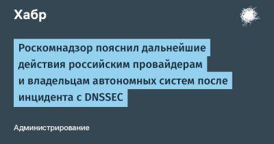 Роскомнадзор пояснил дальнейшие действия российским провайдерам и владельцам автономных систем после инцидента с DNSSEC