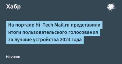 На портале Hi‑Tech Mail.ru представили итоги пользовательского голосования за лучшие устройства 2023 года - habr.com